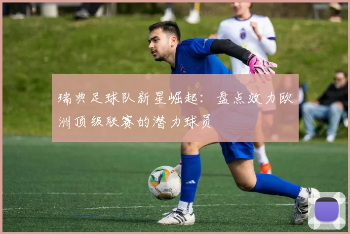 瑞典足球队新星崛起：盘点效力欧洲顶级联赛的潜力球员