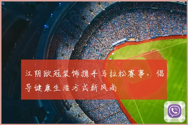 江阴欧冠装饰携手马拉松赛事，倡导健康生活方式新风尚