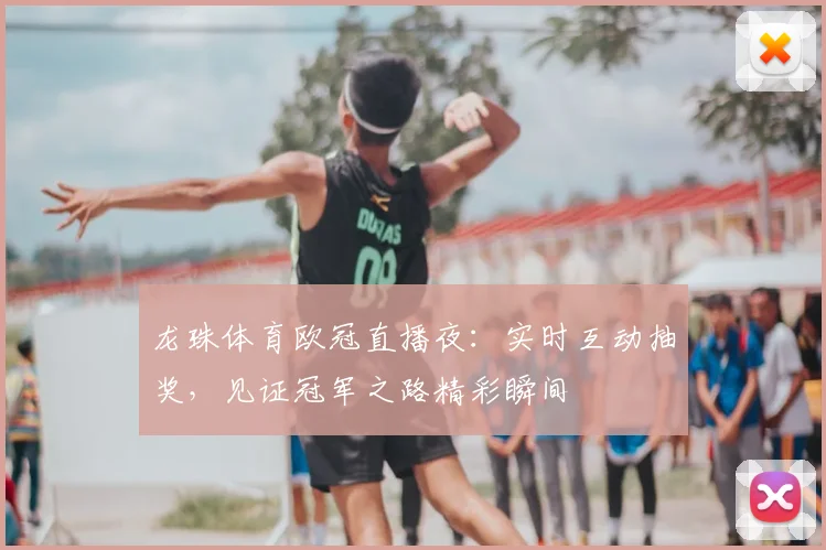 龙珠体育欧冠直播夜：实时互动抽奖，见证冠军之路精彩瞬间