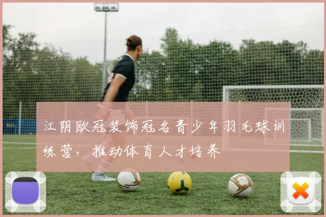江阴欧冠装饰冠名青少年羽毛球训练营，推动体育人才培养