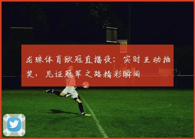 龙珠体育欧冠直播夜：实时互动抽奖，见证冠军之路精彩瞬间
