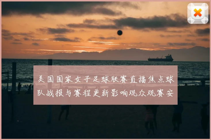 美国国家女子足球联赛直播焦点球队战报与赛程更新影响观众观赛安排