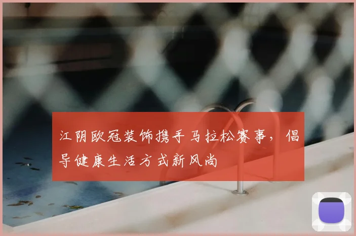 江阴欧冠装饰携手马拉松赛事，倡导健康生活方式新风尚