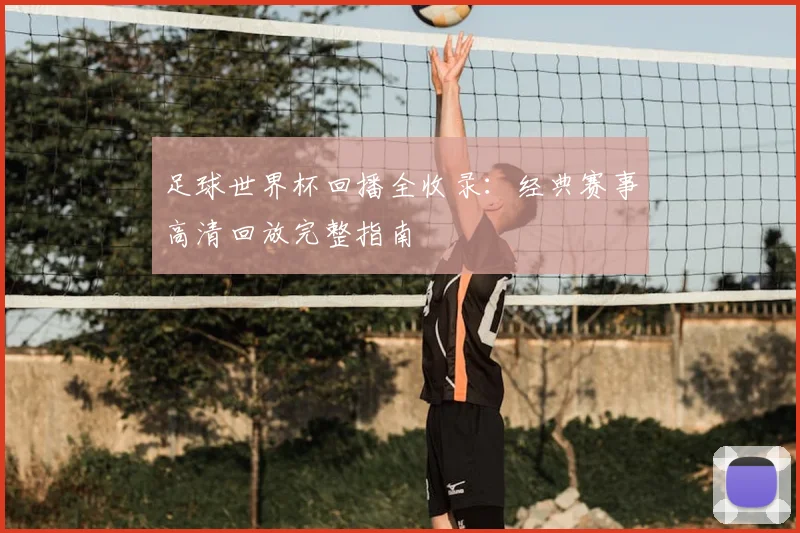 足球世界杯回播全收录：经典赛事高清回放完整指南