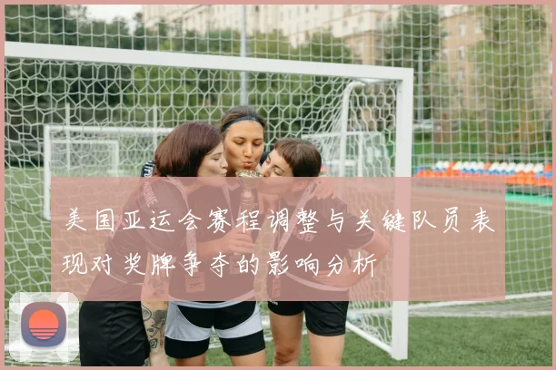 美国亚运会赛程调整与关键队员表现对奖牌争夺的影响分析