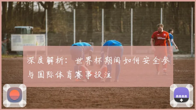深度解析：世界杯期间如何安全参与国际体育赛事投注