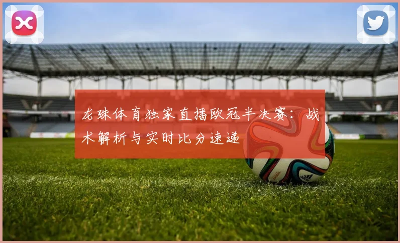 龙珠体育独家直播欧冠半决赛：战术解析与实时比分速递
