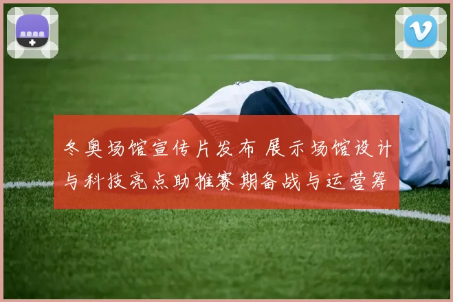 冬奥场馆宣传片发布 展示场馆设计与科技亮点助推赛期备战与运营筹备