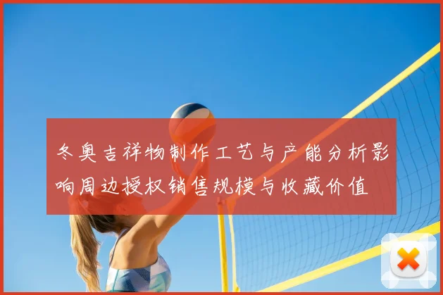 冬奥吉祥物制作工艺与产能分析影响周边授权销售规模与收藏价值