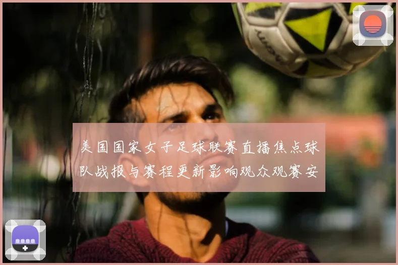 美国国家女子足球联赛直播焦点球队战报与赛程更新影响观众观赛安排