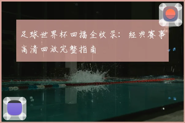 足球世界杯回播全收录：经典赛事高清回放完整指南