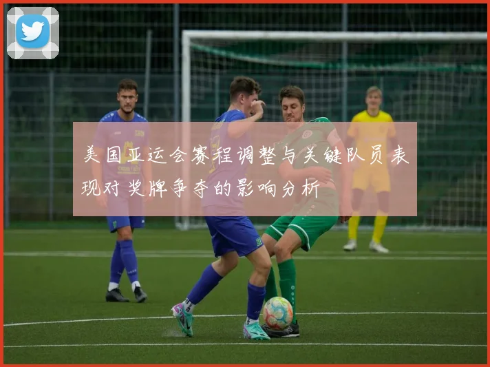 美国亚运会赛程调整与关键队员表现对奖牌争夺的影响分析