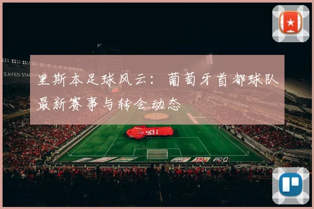 里斯本足球风云：葡萄牙首都球队最新赛事与转会动态