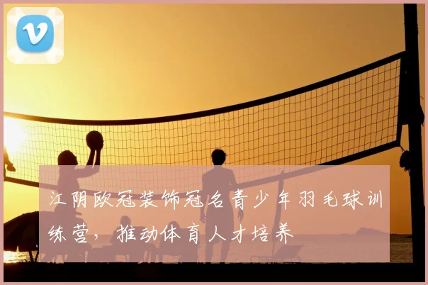 江阴欧冠装饰冠名青少年羽毛球训练营，推动体育人才培养